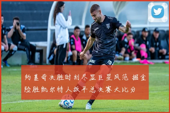 约基奇决胜时刻尽显巨星风范 掘金险胜凯尔特人扳平总决赛大比分