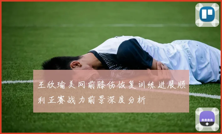 王欣瑜美网前膝伤恢复训练进展顺利正赛战力前景深度分析