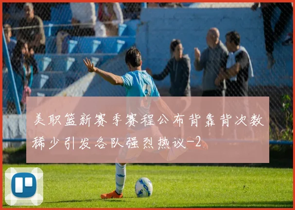 美职篮新赛季赛程公布背靠背次数稀少引发各队强烈热议