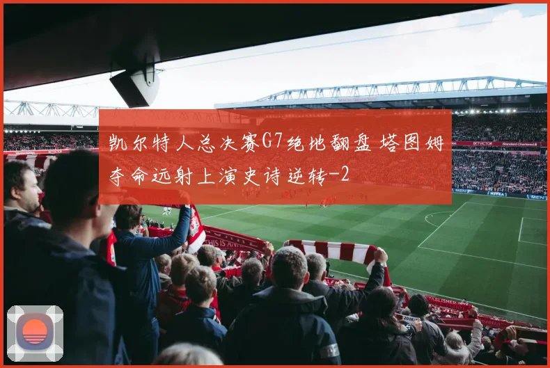 凯尔特人总决赛G7绝地翻盘 塔图姆夺命远射上演史诗逆转