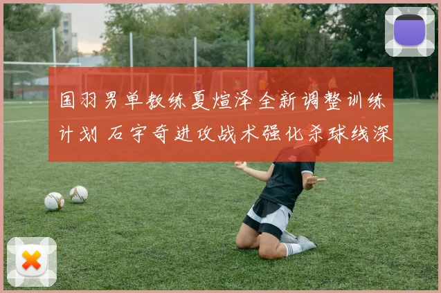 国羽男单教练夏煊泽全新调整训练计划 石宇奇进攻战术强化杀球线深度解析
