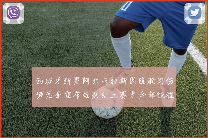 西班牙新星阿尔卡拉斯因腹股沟伤势无奈宣布告别红土赛季全部征程