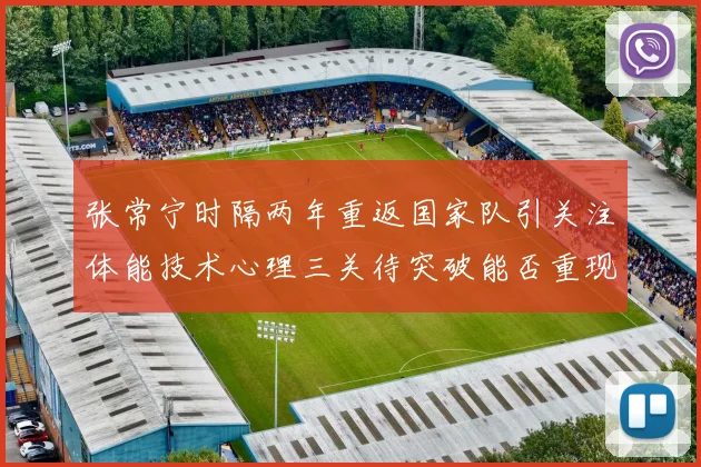 张常宁时隔两年重返国家队引关注体能技术心理三关待突破能否重现辉煌