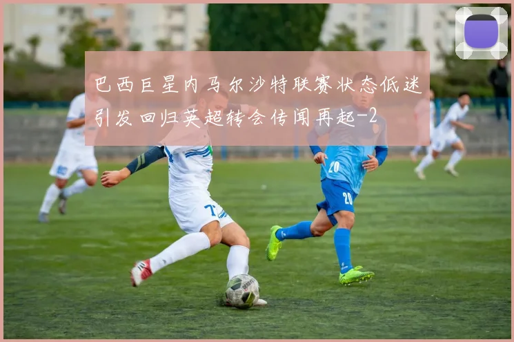 巴西巨星内马尔沙特联赛状态低迷引发回归英超转会传闻再起